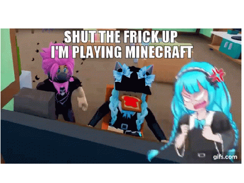 SHUT THE FRICK UP IM PLAYING MINECRAFT