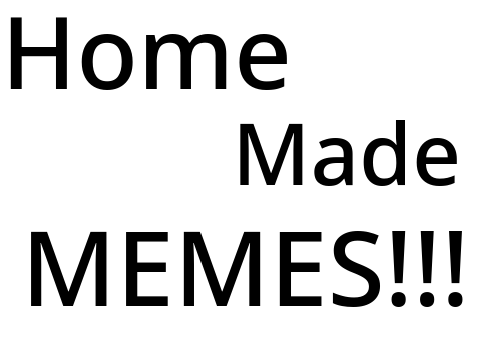 Home Made MEMES!!!