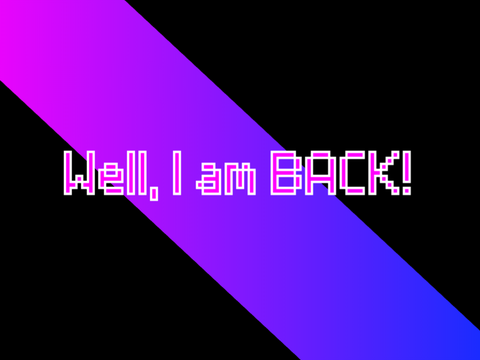 I have returned!