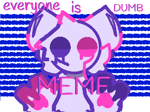{EVERYONE IS DUMB} MEME BY LIKELYMITTENS