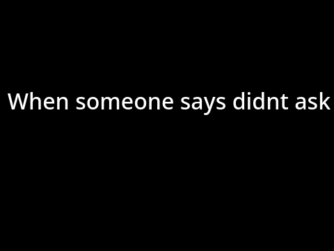 When someone says didn't ask.
