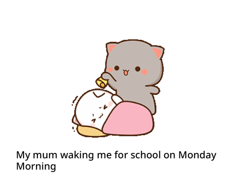 My mum waking me on Monday morning