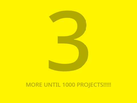 3 MORE UNTIL 1000 PROJECTS!!!!