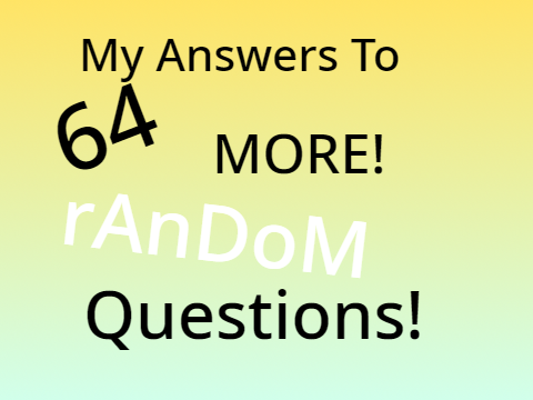Answers to MORE 64 random questions!