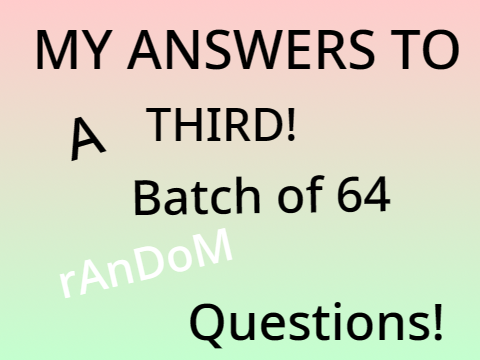 My Answers to A THIRD! Batch of 64 Random Questions!