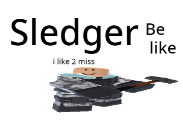 sledger be like.