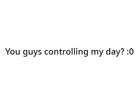 You guys control my day?! :0