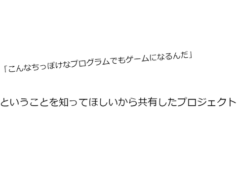「こんなプログラムでもゲームになるんだ」ということを知ってほしいから共有したもの