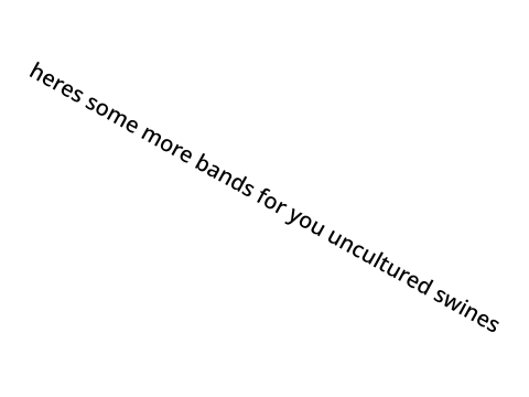 EVEN MORE BANDS FOR YOU UNCULTURED SWINES