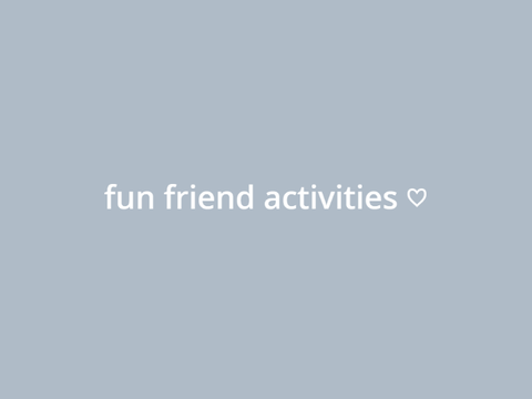 fun friend activities ♡