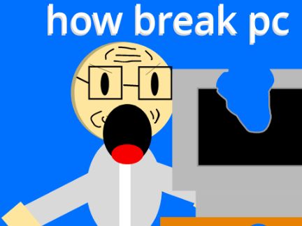 how u broke your pc 