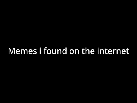 Memes I found on the internet (except for 4 of them)