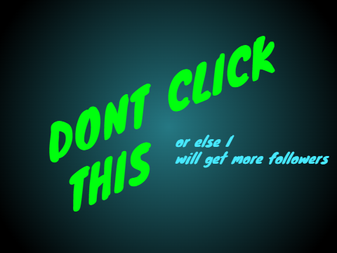 DONT CLICK! or else i will get followers...