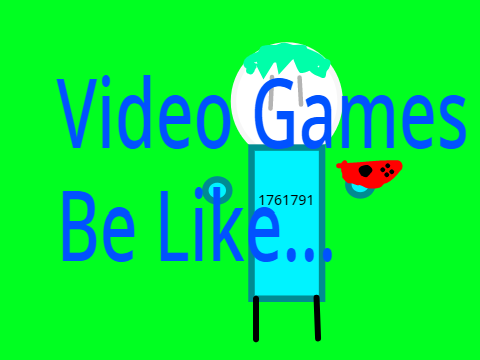 Video Games be like...