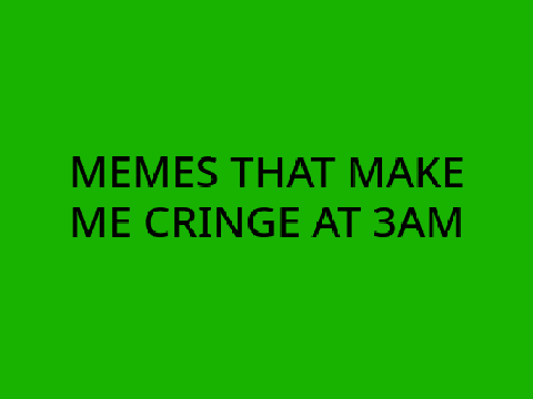 memes that fr make me cringe