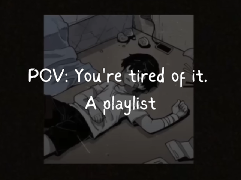 POV: You're tired of it. [A playlist]