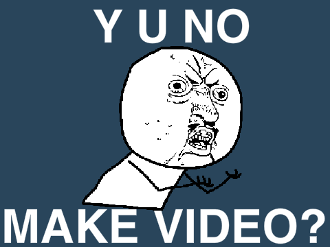 Y U NO MAKE VIDEO?!?!??!?!?!?!