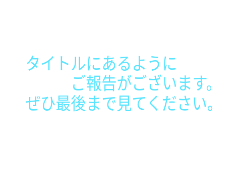 ご報告があります。