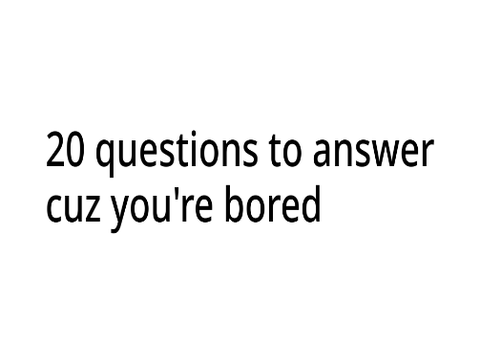 20 random questions to answer cuz ur bored answers