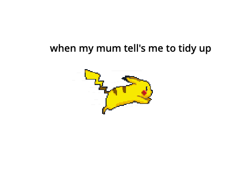 when my mum tell's me to tidy up
