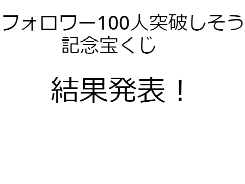 フォロワー100人突破しそう記念宝くじ結果発表