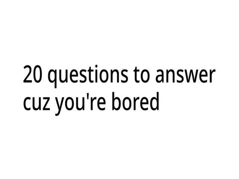 20 random questions to answer I am bored.