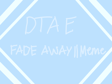 DTAE || FADE AWAY || MEME