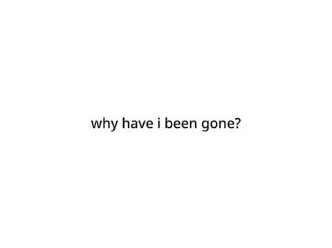 why have I been gone?