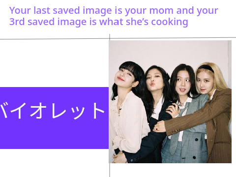 Your last saved image is your mom and your 3rd saved image Is what she’s cooking remix