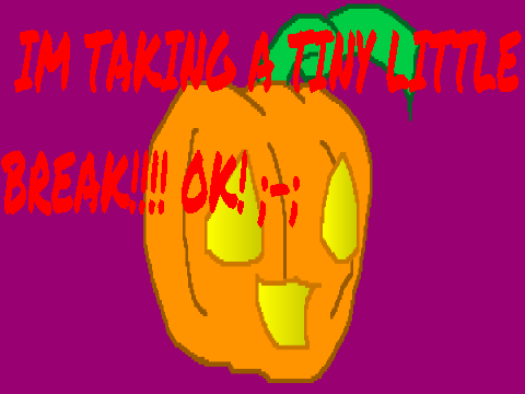 IM TAKING A LIL BREAK!!!!