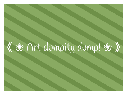 《 ❀ Art dumpity dump! ❀ 》
