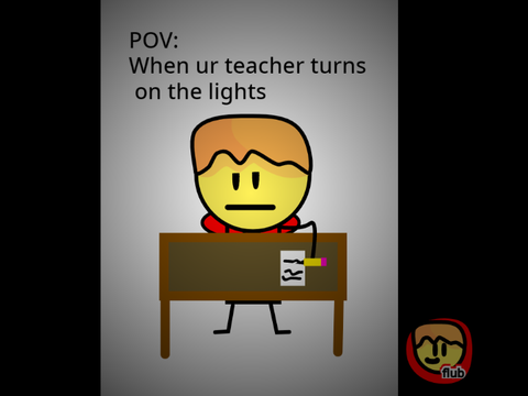 POV when your teacher turns on the lights
