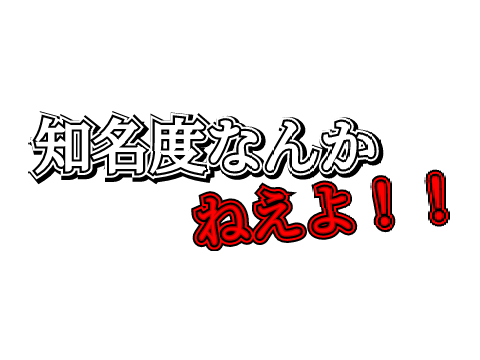 知名度なんかねえよ！！