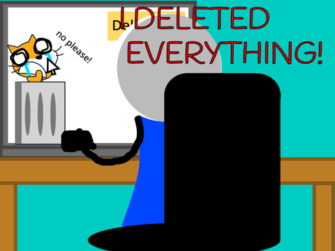 I DELETED EVERYTHING!