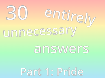 30 Entirely Unnecessary Answers - Part 1: Pride