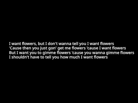 I want flowers, but I don't wanna tell you I want flowers 'Cause then you just gon' get me flowers '