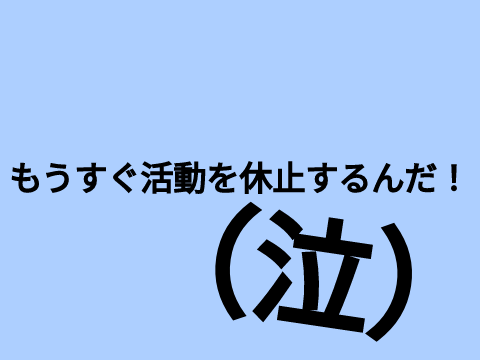 もうすぐ活動を休止するんだ！