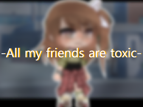 -All my friends are toxic