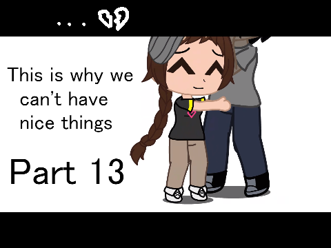 Part 13! II This is why we can't have nice things