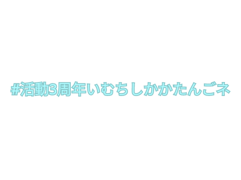 #活動3周年いむちしかかたんごネ