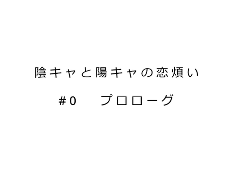 陰 キ ャ と 陽 キ ャ の 恋 煩 い　# 0