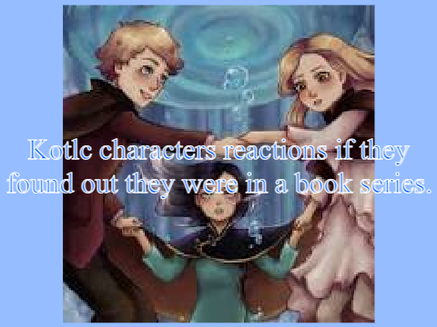 Kotlc characters reactions if they found out they were in a book series ( pt. 1 )