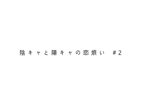 陰 キ ャ と 陽 キ ャ の 恋 煩 い  　# 2