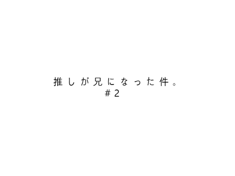 推 し が 兄 に な っ た 件 。　# 2