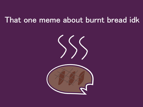 that one meme about burnt bread idk