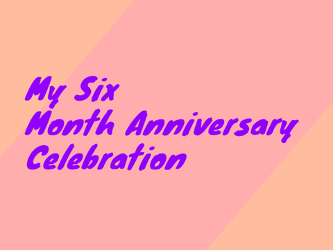 My Six Month Anniversary 