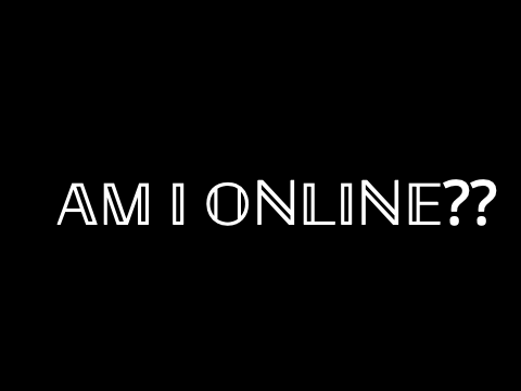 AM I ONLINE??