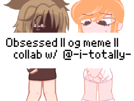 Obsessed || og collab meme w/ @-i-totally- ||
