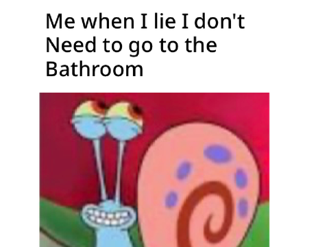 Me when I lie I don’t need to go to the bathroom