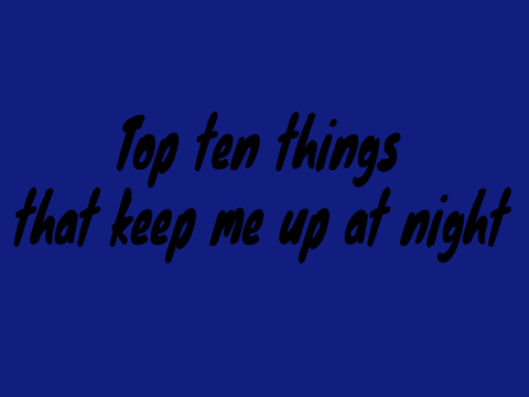 Top 10 Things That Keep Me Up At Night